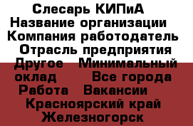 Слесарь КИПиА › Название организации ­ Компания-работодатель › Отрасль предприятия ­ Другое › Минимальный оклад ­ 1 - Все города Работа » Вакансии   . Красноярский край,Железногорск г.